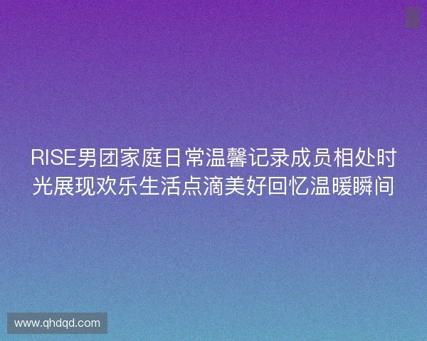 RISE男团家庭日常温馨记录成员相处时光展现欢乐生活点滴美好回忆温暖瞬间