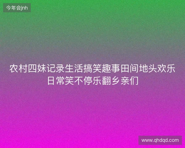 农村四妹记录生活搞笑趣事田间地头欢乐日常笑不停乐翻乡亲们 农村四妹记录生活搞笑趣事田间地头欢乐日常笑不停乐翻乡亲们